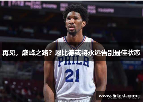 再见，巅峰之路？恩比德或将永远告别最佳状态